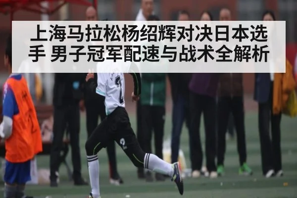 上海马拉松杨绍辉对决日本选手 男子冠军配速与战术全解析