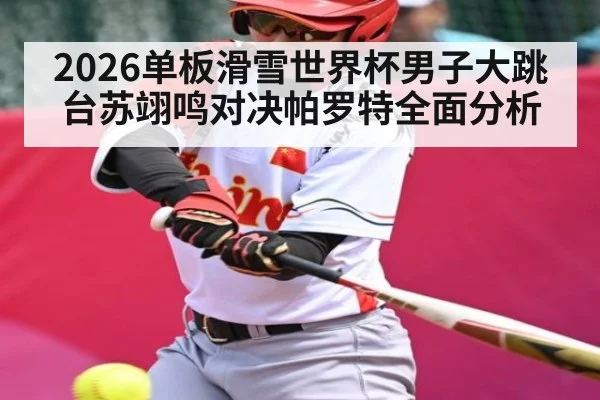 2026单板滑雪世界杯男子大跳台苏翊鸣对决帕罗特全面分析