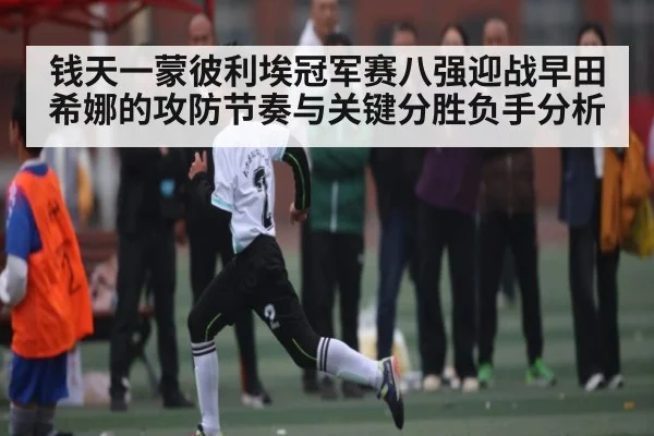 钱天一蒙彼利埃冠军赛八强迎战早田希娜的攻防节奏与关键分胜负手分析